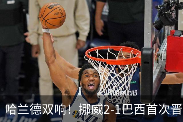 哈兰德双响！挪威2-1巴西首次晋级八强