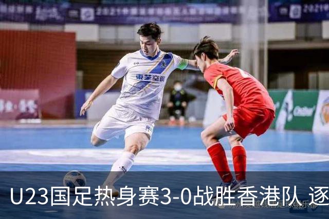 U23国足热身赛3-0战胜香港队 逐梦之路展现希望的光芒